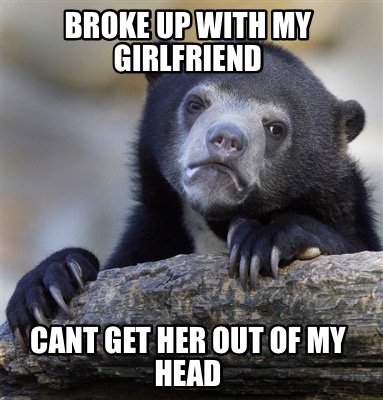 Meme Creator - Funny Broke up with my girlfriend Cant get her out of my ...