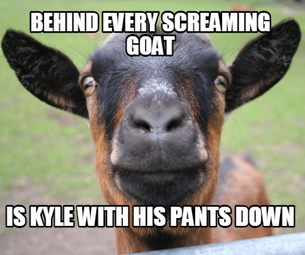 Meme Creator - Funny Behind every screaming goat is Kyle with his pants
