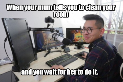 Meme Creator Funny When Your Mum Tells You To Clean Your