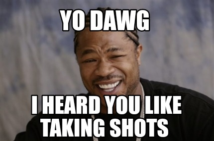 Meme Creator - Funny Yo dawg I heard you like taking shots Meme ...