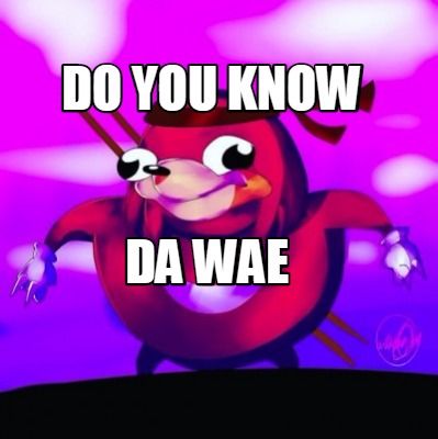 Do you know da wae