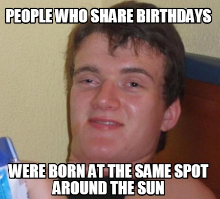 Meme Creator Funny People Who Share Birthdays Were Born At The Same Spot Around The Sun Meme