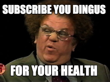 subscribe-you-dingus-for-your-health