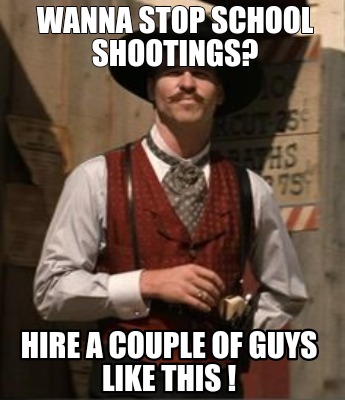 Meme Creator - Funny Wanna stop school shootings? Hire a couple of guys ...