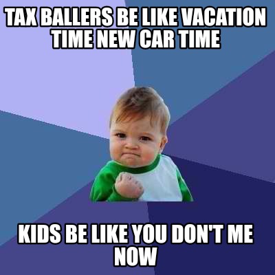 Meme Creator - Funny Tax ballers be like vacation time new car time ...