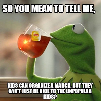 Meme Creator Funny So You Mean To Tell Me Kids Can Organize A March But They Can T Just Be Nice Meme Generator At Memecreator Org