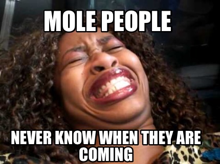 mole-people-never-know-when-they-are-coming