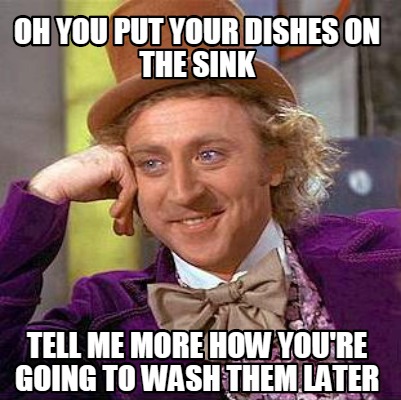 Meme Creator - Funny oh you put your dishes on the sink Tell me more ...