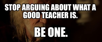 stop-arguing-about-what-a-good-teacher-is.-be-one