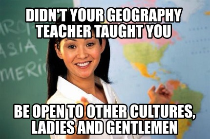 Meme Creator - Funny Didn't your geography teacher taught you Be open ...