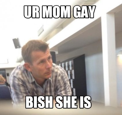 ur-mom-gay-bish-she-is