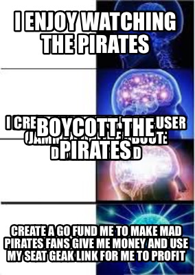 Meme Creator Funny I Enjoy Watching The Pirates Create A Go Fund Me To Make Mad Pirates Fans Give M Meme Generator At Memecreator Org