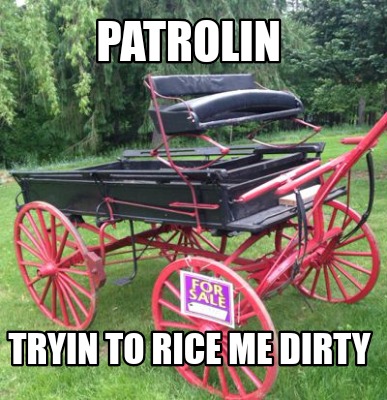 patrolin-tryin-to-rice-me-dirty