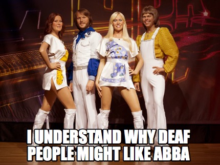 Meme Creator - Funny I understand why deaf people might like abba Meme ...