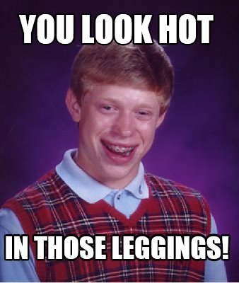 Meme Creator - Funny You Look Hot in those Leggings! Meme Generator at ...