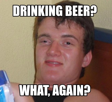 Meme Creator - Funny Drinking beer? What, again? Meme Generator at ...