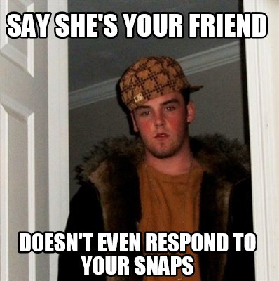 Meme Creator - Funny Say she's your friend Doesn't even respond to your ...