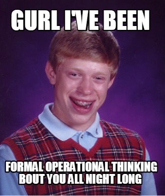 Meme Creator - Funny Gurl i've been formal operational thinking bout ...