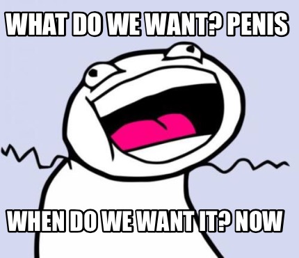 Meme Creator Funny What Do We Want Penis When Do We Want It Now Meme Generator At Memecreator Org