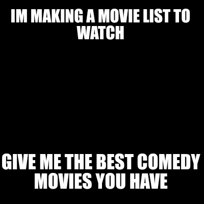 Meme Creator - Funny Im making a movie list to watch Give me the best ...