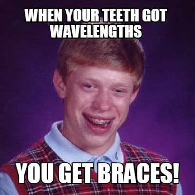 Meme Creator - Funny when your teeth got wavelengths you get braces ...