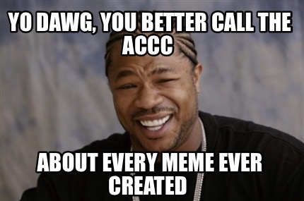 Meme Creator - Funny YO DAWG, YOU BETTER CALL THE ACCC About every meme ...