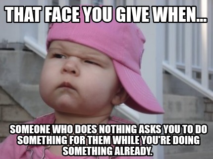 that-face-you-give-when...-someone-who-does-nothing-asks-you-to-do-something-for