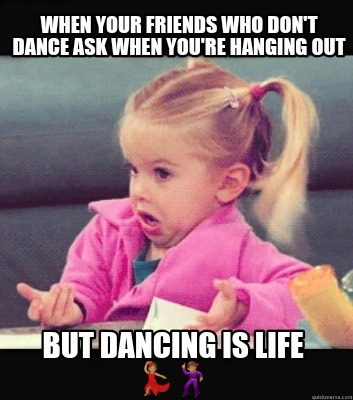 Meme Creator Funny When Your Friends Who Don T Dance Ask When You Re Hanging Out But Dancing Is Lif Meme Generator At Memecreator Org