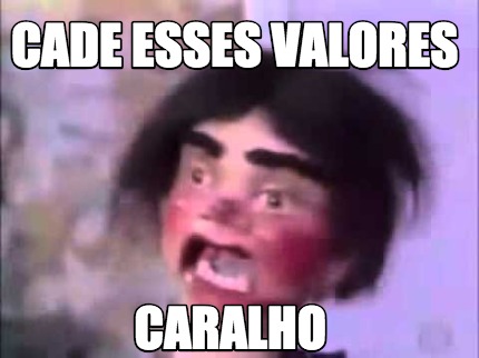 cade-esses-valores-caralho