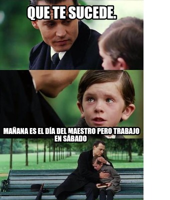 Meme Creator Funny Que Te Sucede Manana Es El Dia Del Maestro Pero Trabajo En Sabado Meme Generator At Memecreator Org