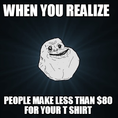 Meme Creator - Funny When You realize people make less than $80 for ...