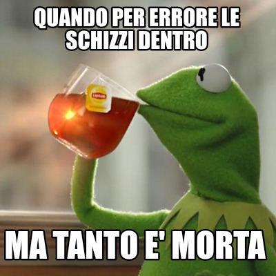 Meme Creator Funny Quando Per Errore Le Schizzi Dentro Ma Tanto E Morta Meme Generator At