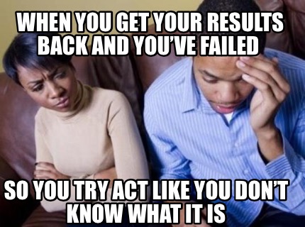 when-you-get-your-results-back-and-youve-failed-so-you-try-act-like-you-dont-kno