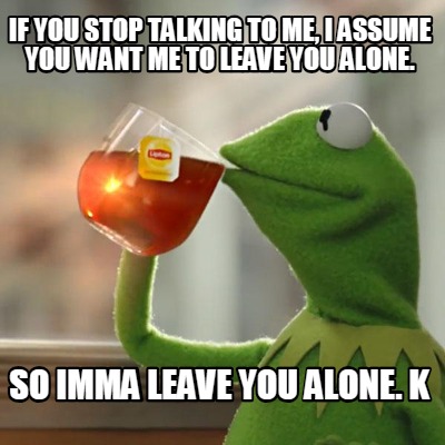 Meme Creator Funny If You Stop Talking To Me I Assume You Want Me To Leave You Alone So Imma Leav Meme Generator At Memecreator Org