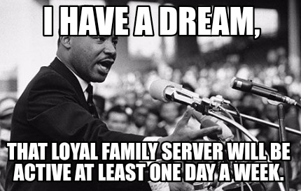 i-have-a-dream-that-loyal-family-server-will-be-active-at-least-one-day-a-week