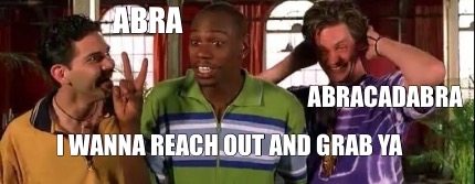 abra-i-wanna-reach-out-and-grab-ya-abracadabra