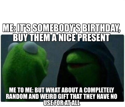 Meme Creator Funny Me It S Somebody S Birthday Buy Them A Nice Present Me To Me But What Abo Meme Generator At Memecreator Org