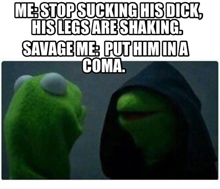 Meme Creator Funny Me Stop Sucking His Dick His Legs Are Shaking Savage Me Put Him In A Coma Meme Generator At Memecreator Org