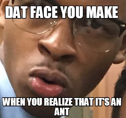 Meme Creator Funny Dat Face You Make When You Realize That It S An Ant Meme Generator At Memecreator Org