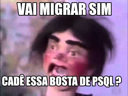 vai-migrar-sim-cad-essa-bosta-de-psql-