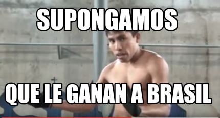 Meme Creator Funny Supongamos Que Le Ganan A Brasil Meme Generator At