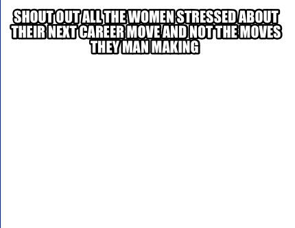 Meme Creator Funny Shout Out All The Women Stressed About Their Next Career Move And Not The Moves Meme Generator At Memecreator Org