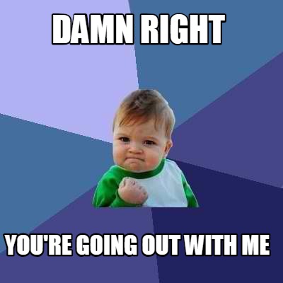 Meme Creator - Funny Damn Right You're going out with me Meme Generator ...