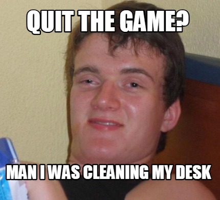 Meme Creator - Funny Quit the game? Man i was cleaning my desk Meme ...