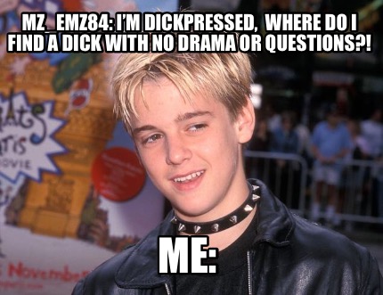 mz_emz84-im-dickpressed-where-do-i-find-a-dick-with-no-drama-or-questions-me