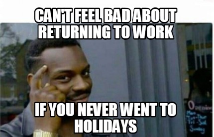 Meme Creator - Funny Can't feel bad about returning to work If you ...