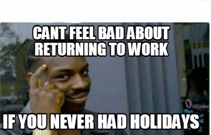 Meme Creator - Funny Cant feel bad about returning to work If you never ...