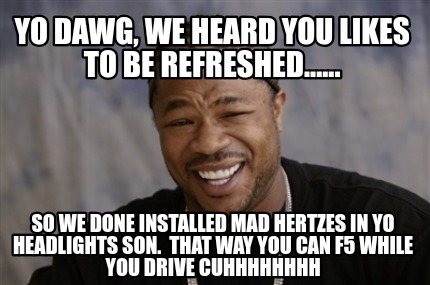 Meme Creator Funny Yo Dawg We Heard You Likes To Be Refreshed So We Done Installed Mad