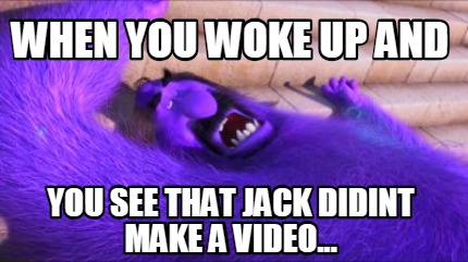 when-you-woke-up-and-you-see-that-jack-didint-make-a-video