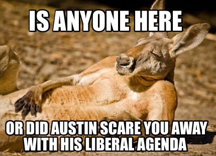 Meme Creator Funny Is Anyone Here Or Did Austin Scare You Away With His Liberal Agenda Meme Generator At Memecreator Org